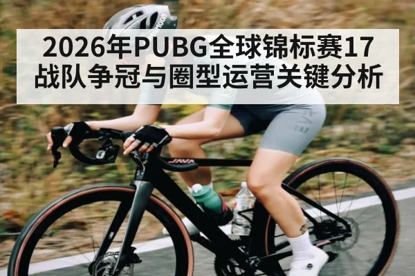 2026年PUBG全球锦标赛17战队争冠与圈型运营关键分析