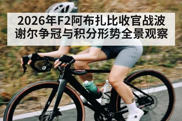 2026年F2阿布扎比收官战波谢尔争冠与积分形势全景观察