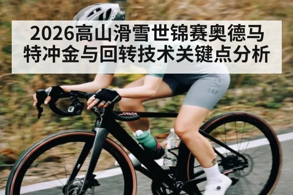 2026高山滑雪世锦赛奥德马特冲金与回转技术关键点分析