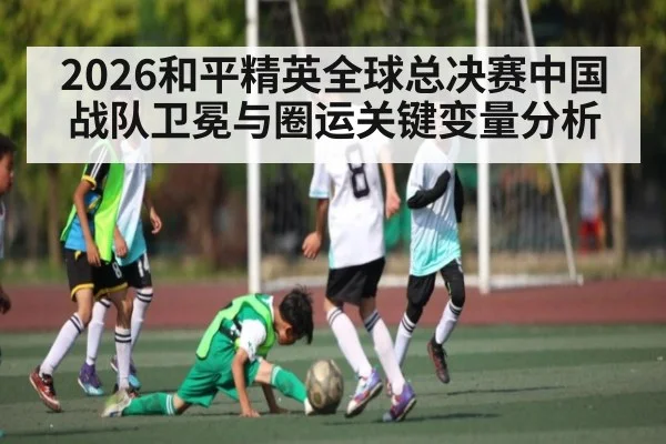 2026和平精英全球总决赛中国战队卫冕与圈运关键变量分析